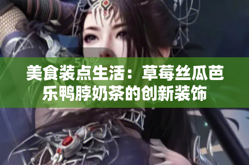 美食装点生活：草莓丝瓜芭乐鸭脖奶茶的创新装饰