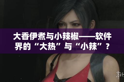 大香伊煮与小辣椒——软件界的“大热”与“小辣”？