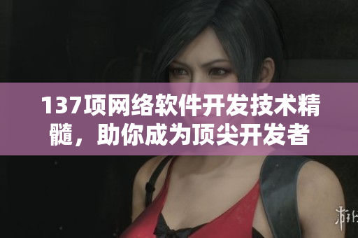137项网络软件开发技术精髓，助你成为顶尖开发者