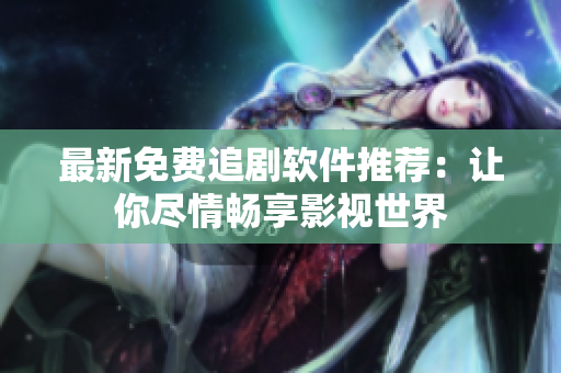 最新免费追剧软件推荐：让你尽情畅享影视世界