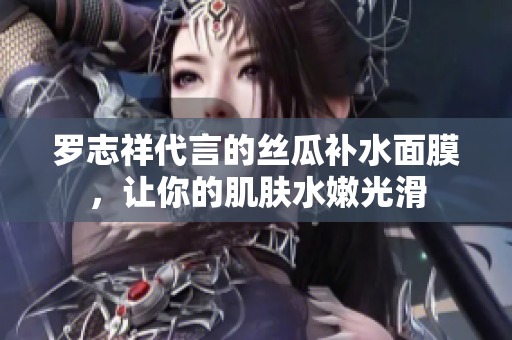 罗志祥代言的丝瓜补水面膜，让你的肌肤水嫩光滑