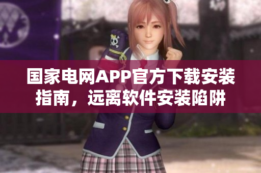 国家电网APP官方下载安装指南，远离软件安装陷阱