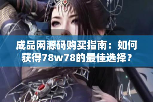 成品网源码购买指南：如何获得78w78的最佳选择？