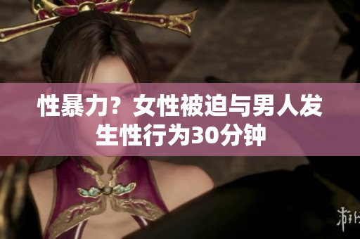 性暴力？女性被迫与男人发生性行为30分钟