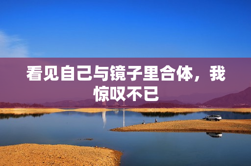 看见自己与镜子里合体，我惊叹不已
