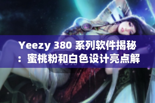 Yeezy 380 系列软件揭秘：蜜桃粉和白色设计亮点解析