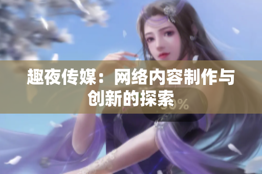 趣夜传媒：网络内容制作与创新的探索