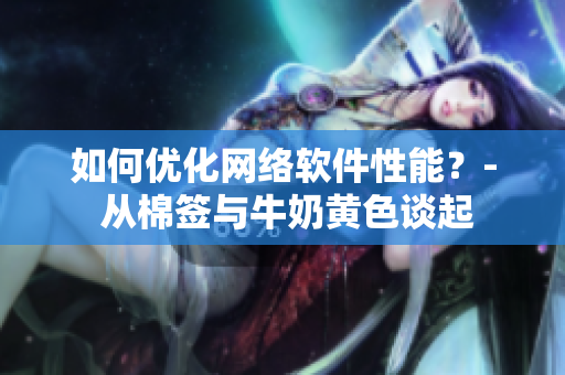 如何优化网络软件性能？- 从棉签与牛奶黄色谈起