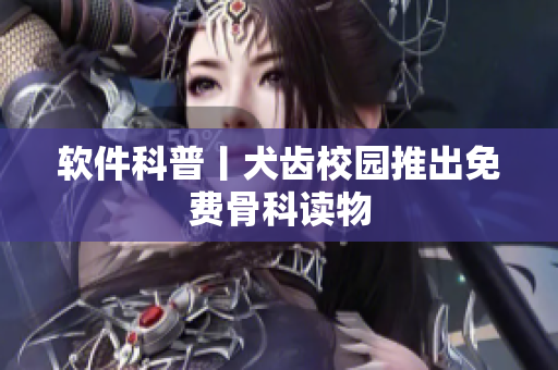 软件科普丨犬齿校园推出免费骨科读物