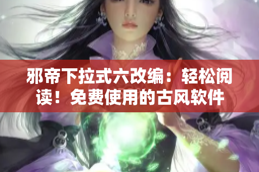 邪帝下拉式六改编：轻松阅读！免费使用的古风软件