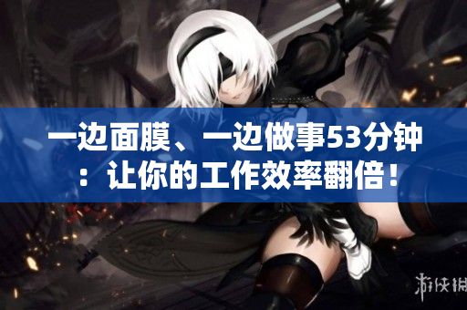 一边面膜、一边做事53分钟：让你的工作效率翻倍！