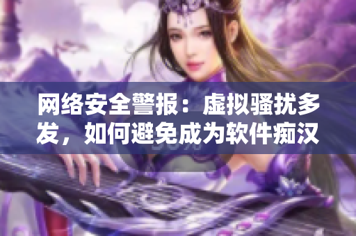 网络安全警报：虚拟骚扰多发，如何避免成为软件痴汉？
