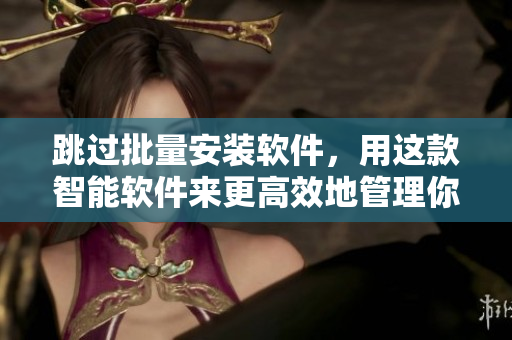 跳过批量安装软件，用这款智能软件来更高效地管理你的电脑