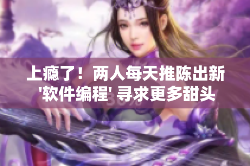 上瘾了！两人每天推陈出新 '软件编程' 寻求更多甜头