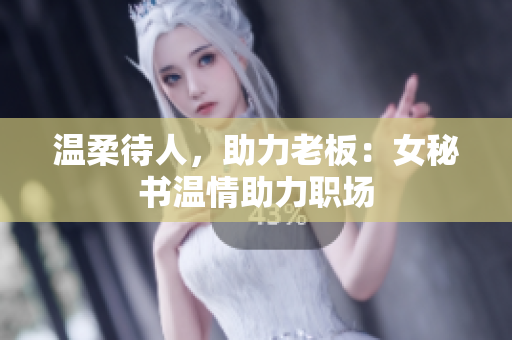 温柔待人，助力老板：女秘书温情助力职场