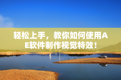 轻松上手，教你如何使用AE软件制作视觉特效！