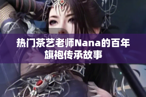 热门茶艺老师Nana的百年旗袍传承故事
