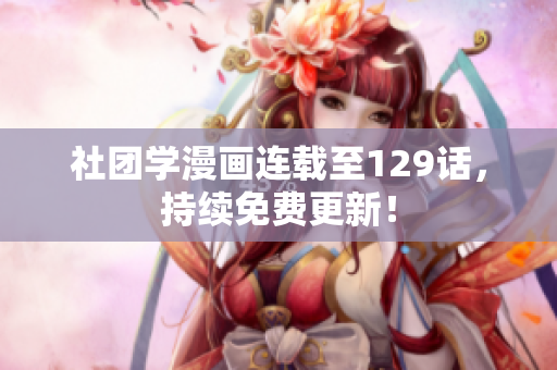 社团学漫画连载至129话，持续免费更新！