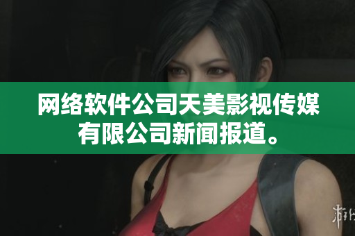 网络软件公司天美影视传媒有限公司新闻报道。