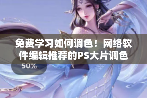 免费学习如何调色！网络软件编辑推荐的PS大片调色教程视频