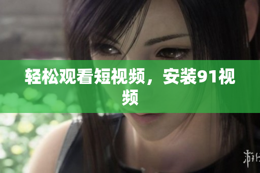 轻松观看短视频，安装91视频