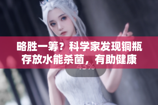 略胜一筹？科学家发现铜瓶存放水能杀菌，有助健康