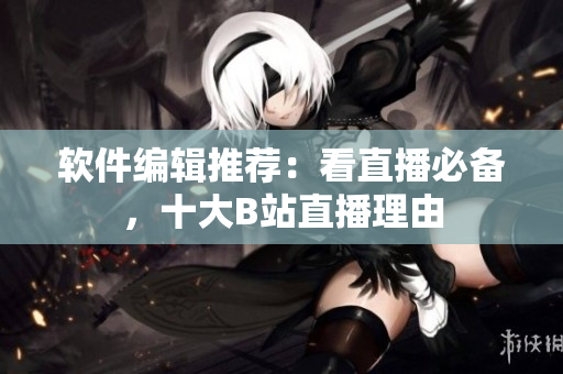 软件编辑推荐：看直播必备，十大B站直播理由