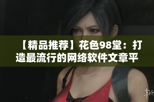 【精品推荐】花色98堂：打造最流行的网络软件文章平台
