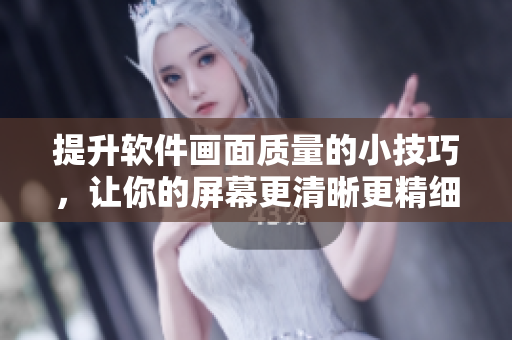 提升软件画面质量的小技巧，让你的屏幕更清晰更精细！