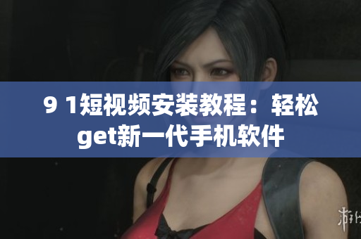 9 1短视频安装教程：轻松get新一代手机软件