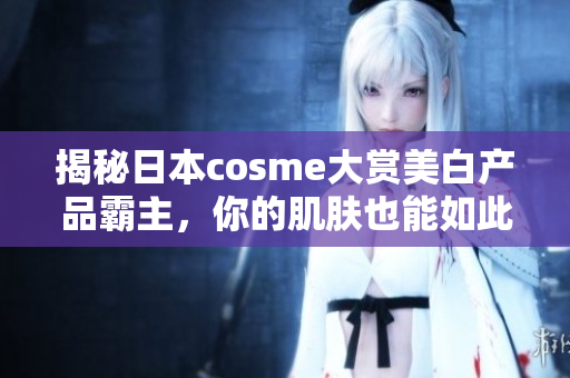揭秘日本cosme大赏美白产品霸主，你的肌肤也能如此细白！