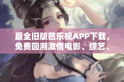 最全旧版芭乐视APP下载，免费回溯激情电影、综艺、体育精彩时刻