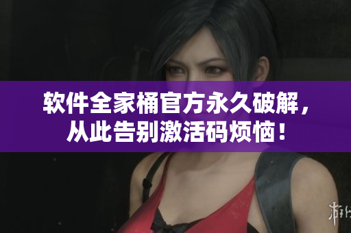 软件全家桶官方永久破解，从此告别激活码烦恼！