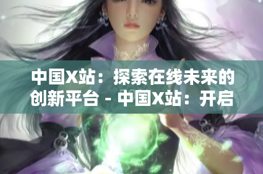 中国X站：探索在线未来的创新平台 - 中国X站：开启线上创新时代