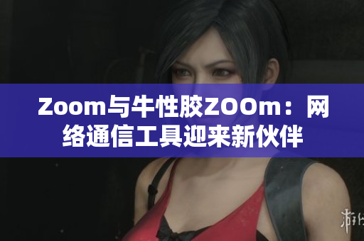 Zoom与牛性胶ZOOm：网络通信工具迎来新伙伴