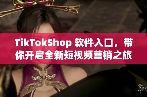 TikTokShop 软件入口，带你开启全新短视频营销之旅
