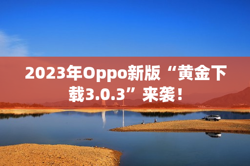 2023年Oppo新版“黄金下载3.0.3”来袭！