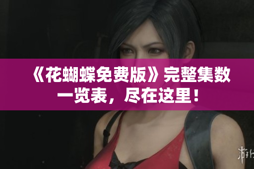 《花蝴蝶免费版》完整集数一览表，尽在这里！