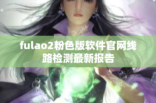 fulao2粉色版软件官网线路检测最新报告