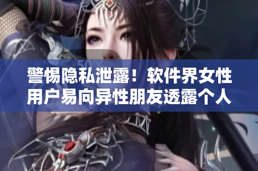 警惕隐私泄露！软件界女性用户易向异性朋友透露个人信息
