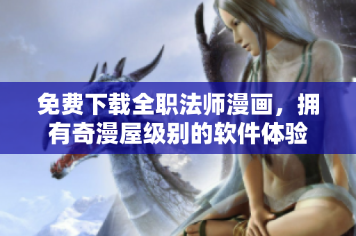 免费下载全职法师漫画，拥有奇漫屋级别的软件体验