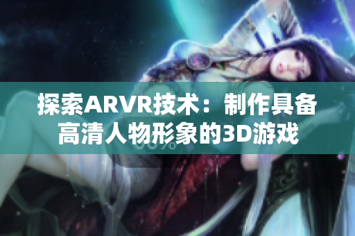 探索ARVR技术：制作具备高清人物形象的3D游戏
