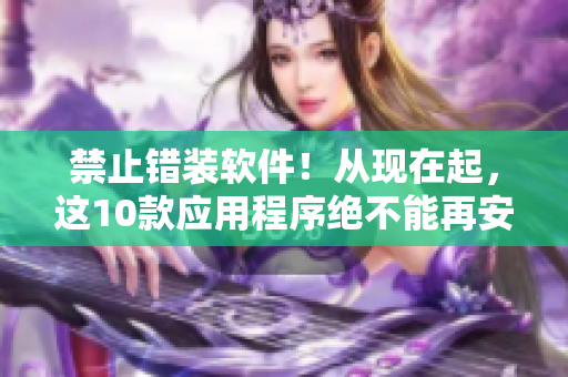 禁止错装软件！从现在起，这10款应用程序绝不能再安装！