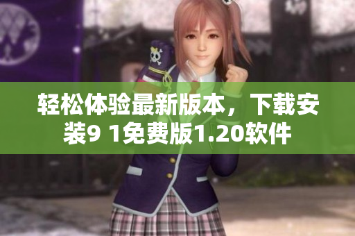 轻松体验最新版本，下载安装9 1免费版1.20软件
