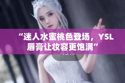 “迷人水蜜桃色登场，YSL唇膏让妆容更饱满”