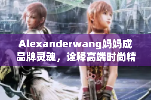 Alexanderwang妈妈成品牌灵魂，诠释高端时尚精髓