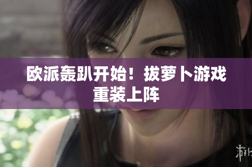 欧派轰趴开始！拔萝卜游戏重装上阵
