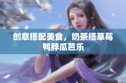 创意搭配美食，奶茶搭草莓鸭脖瓜芭乐