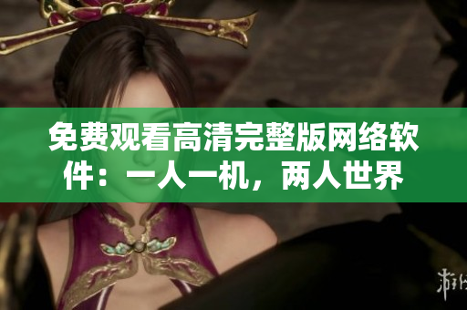 免费观看高清完整版网络软件：一人一机，两人世界