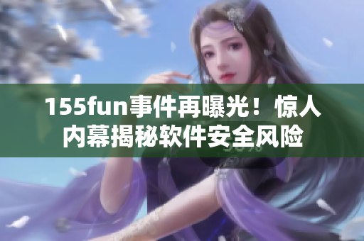 155fun事件再曝光！惊人内幕揭秘软件安全风险